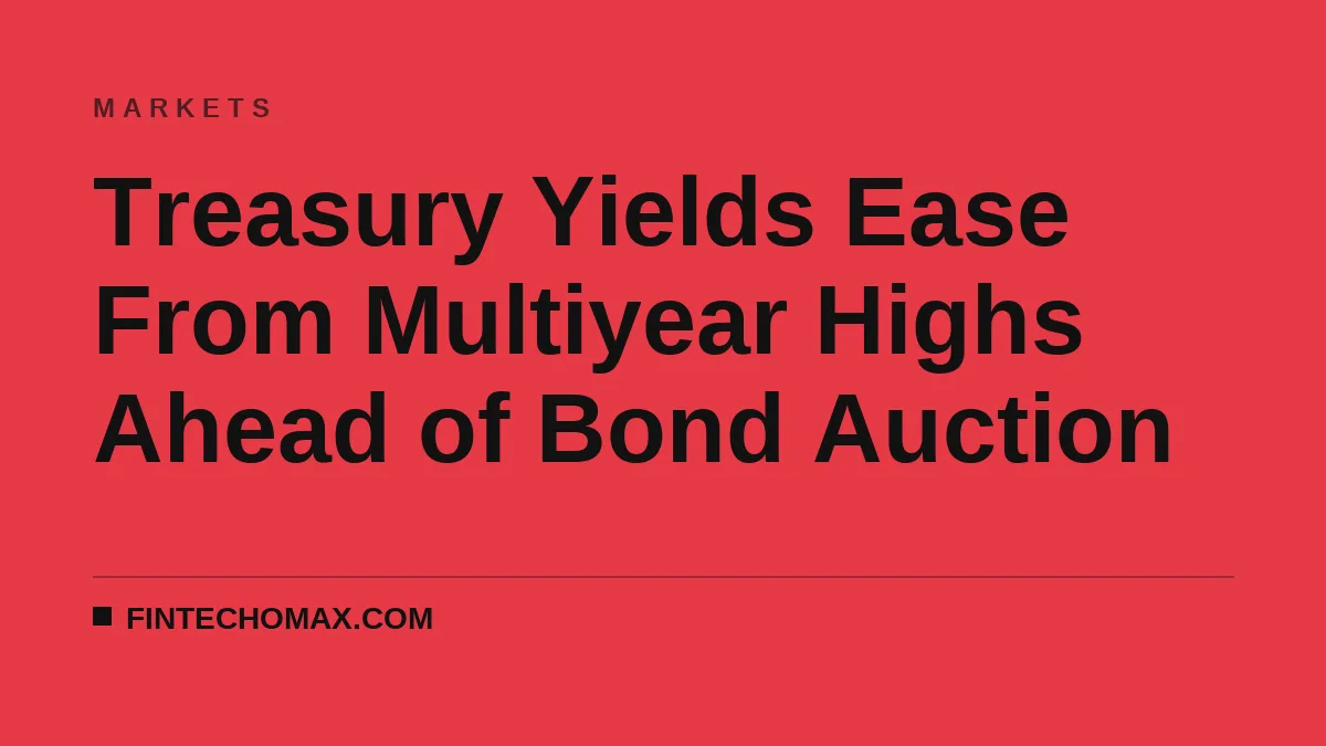 Treasury Yields Ease From Multiyear Highs Ahead of Bond Auction