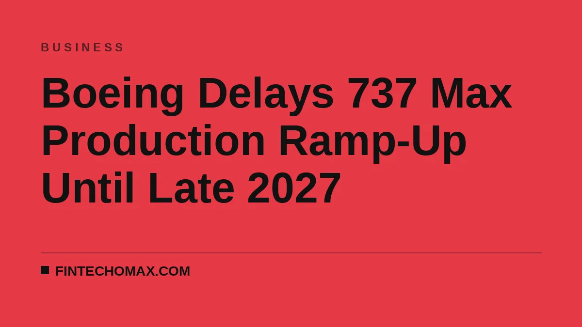 Boeing Delays 737 Max Production Ramp-Up Until Late 2027