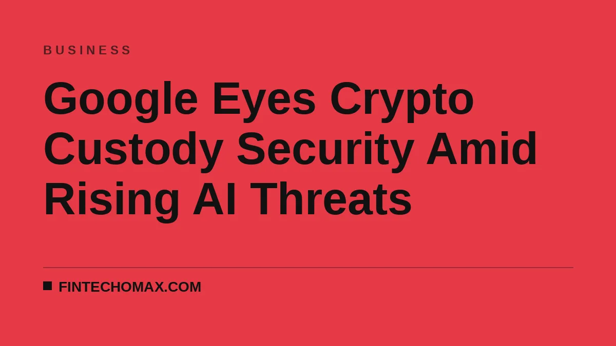 Google Eyes Crypto Custody Security Amid Rising AI Threats