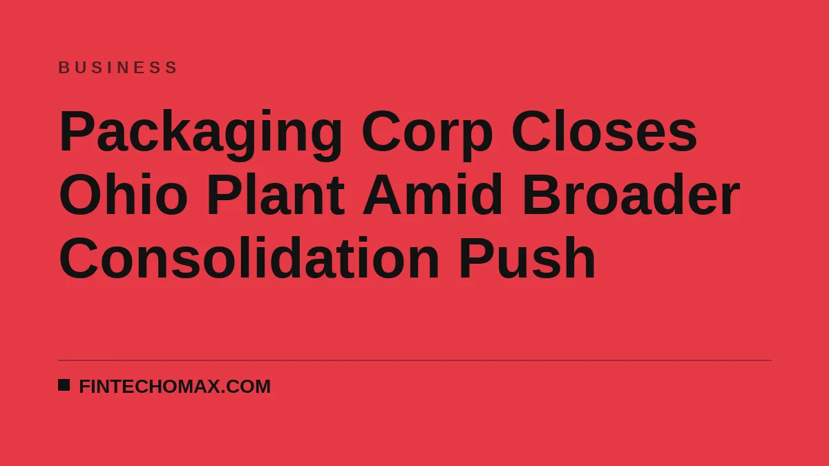 Packaging Corp Closes Ohio Plant Amid Broader Consolidation Push