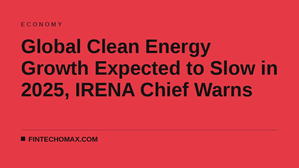 Global Clean Energy Growth Expected to Slow in 2025, IRENA Chief Warns