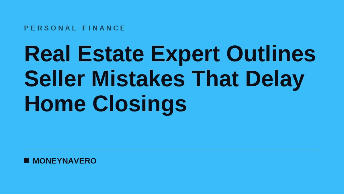 Real Estate Expert Outlines Seller Mistakes That Delay Home Closings