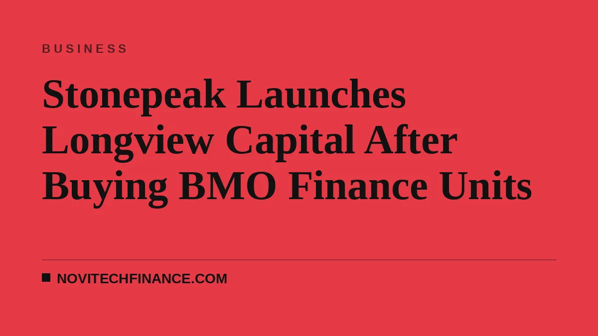 Stonepeak Launches Longview Capital After Buying BMO Finance Units