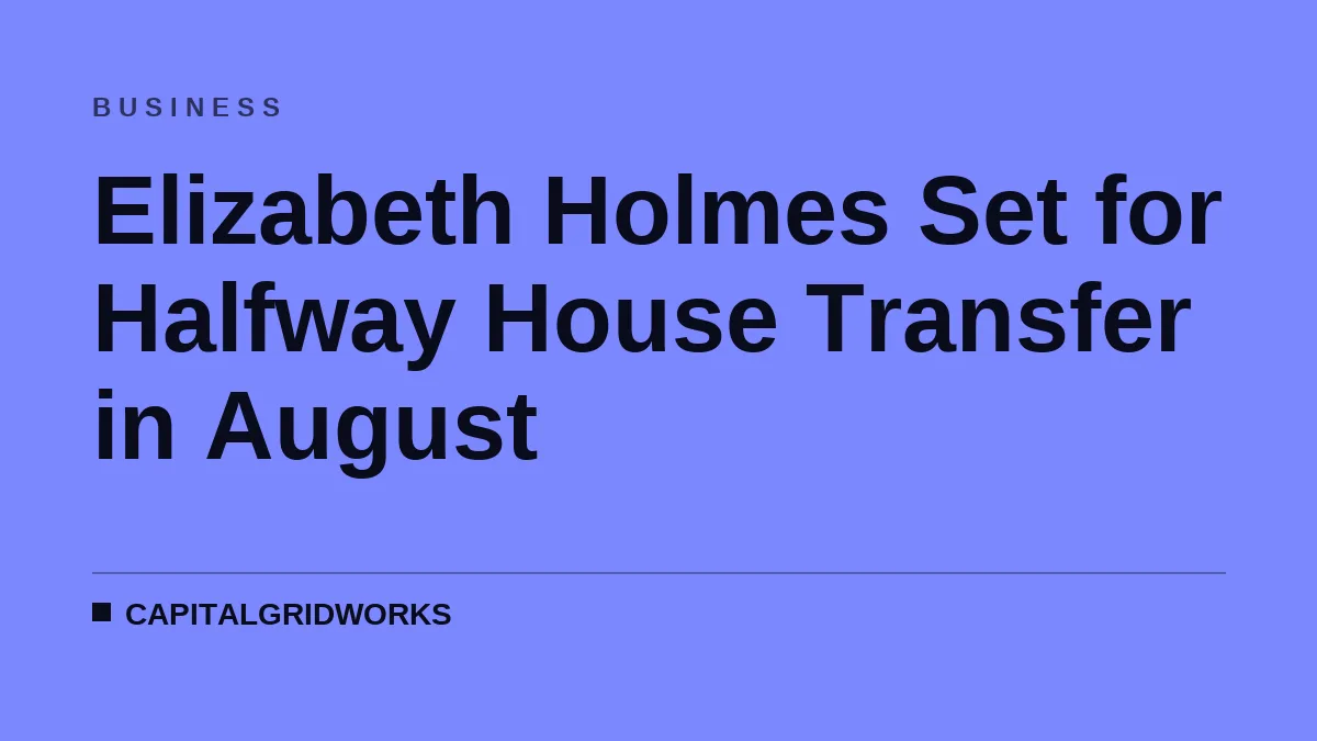 Elizabeth Holmes Set for Halfway House Transfer in August