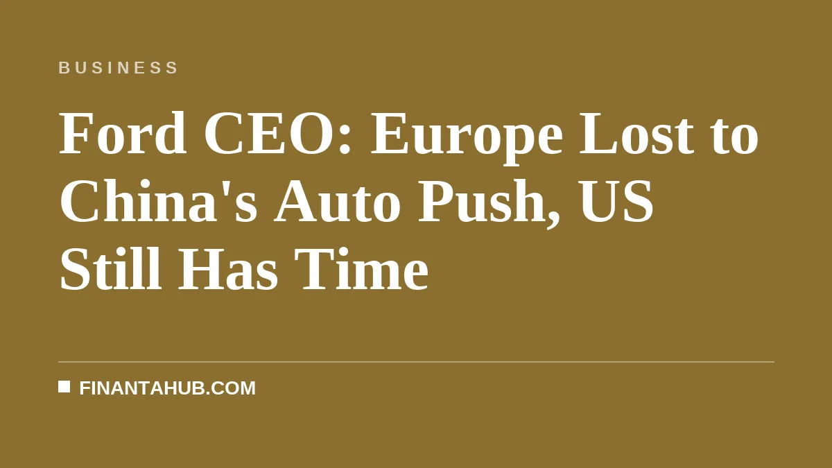 Ford CEO: Europe Lost to China's Auto Push, US Still Has Time