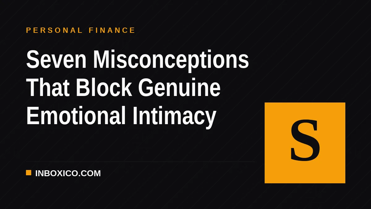 Seven Misconceptions That Block Genuine Emotional Intimacy