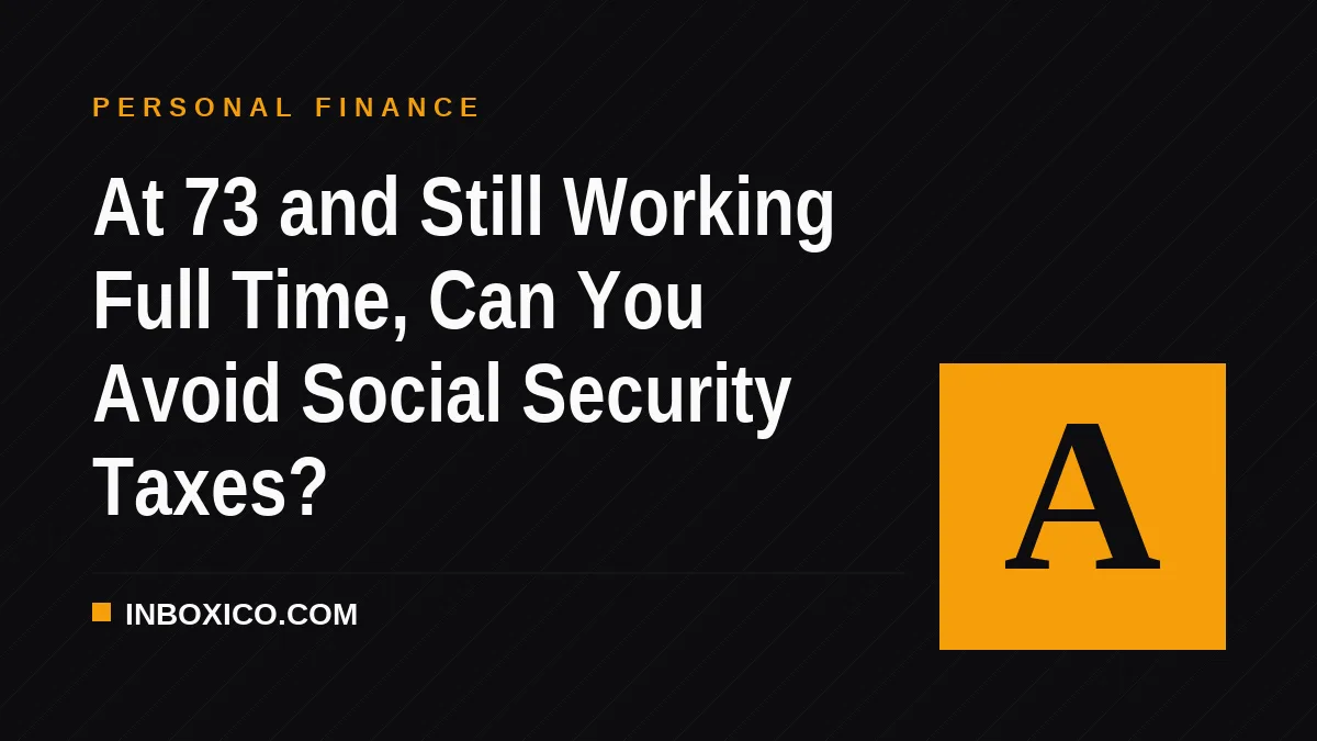 At 73 and Still Working Full Time, Can You Avoid Social Security Taxes?