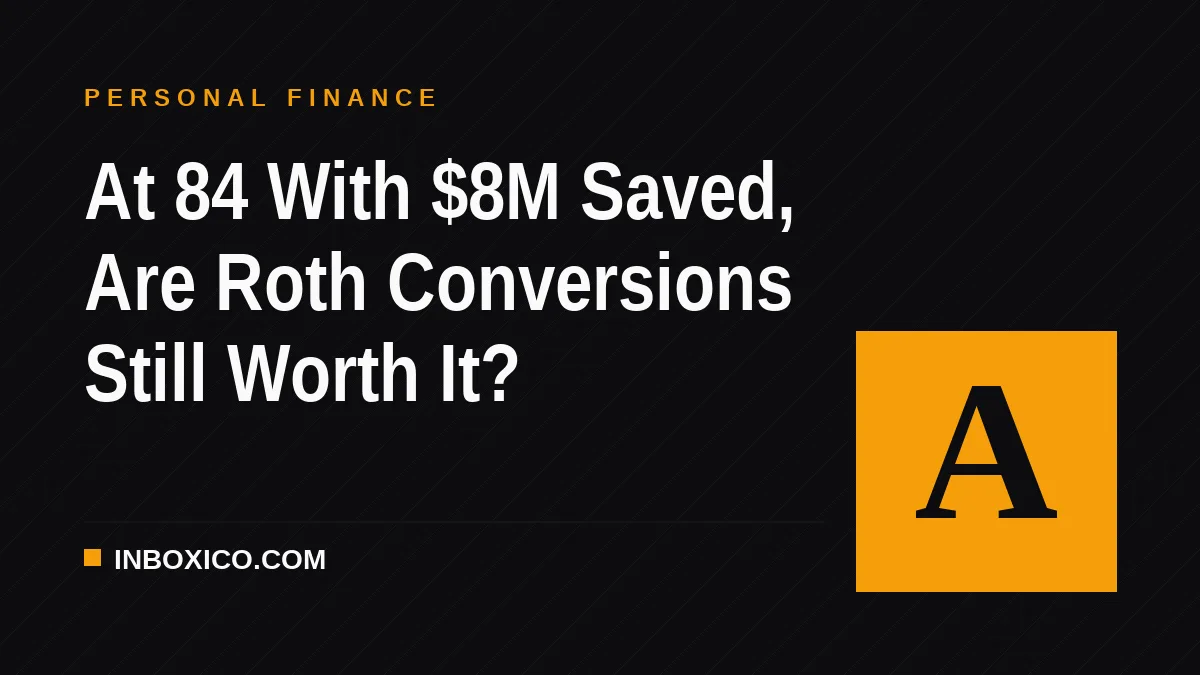 At 84 With $8M Saved, Are Roth Conversions Still Worth It?