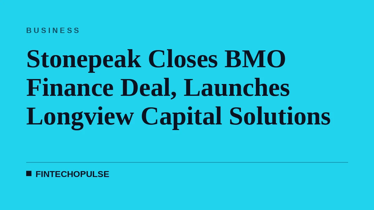 Stonepeak Closes BMO Finance Deal, Launches Longview Capital Solutions