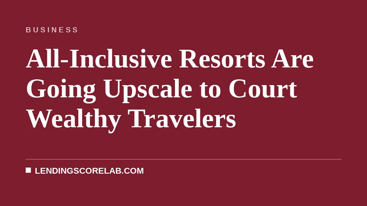 All-Inclusive Resorts Are Going Upscale to Court Wealthy Travelers