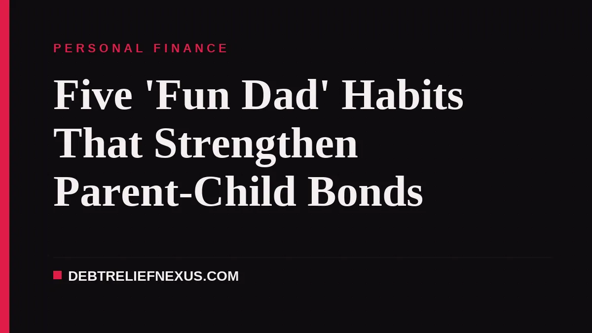 Five 'Fun Dad' Habits That Strengthen Parent-Child Bonds